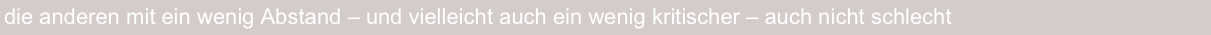 die anderen mit ein wenig Abstand – und vielleicht auch ein wenig kritischer – auch nicht schlecht