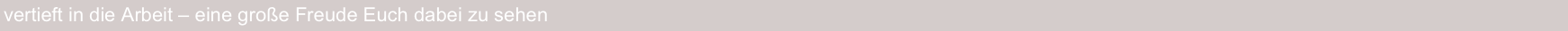 vertieft in die Arbeit – eine große Freude Euch dabei zu sehen